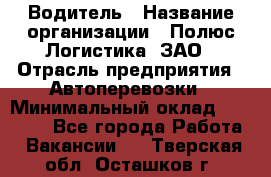 Водитель › Название организации ­ Полюс Логистика, ЗАО › Отрасль предприятия ­ Автоперевозки › Минимальный оклад ­ 45 000 - Все города Работа » Вакансии   . Тверская обл.,Осташков г.